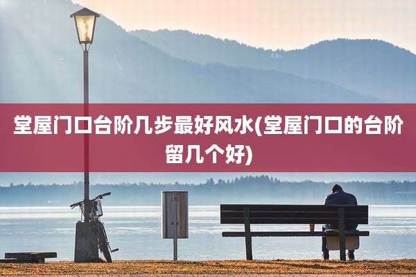 堂屋门口台阶几步最好风水(堂屋门口的台阶留几个好)