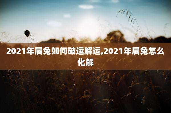 2021年属兔如何破运解运,2021年属兔怎么化解