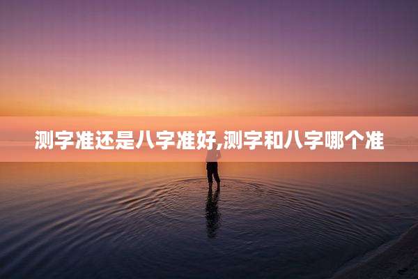 测字准还是八字准好,测字和八字哪个准