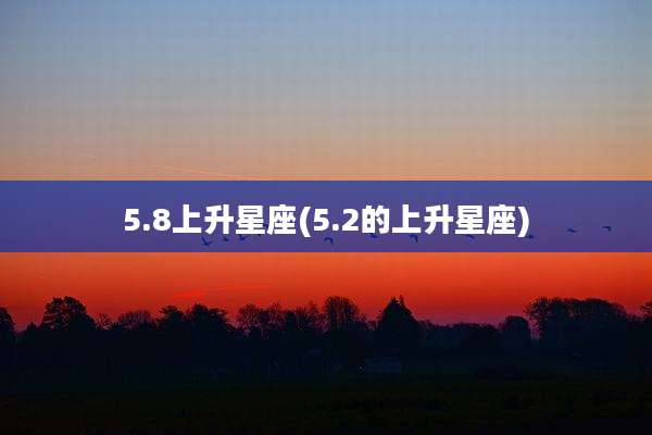 5.8上升星座(5.2的上升星座)
