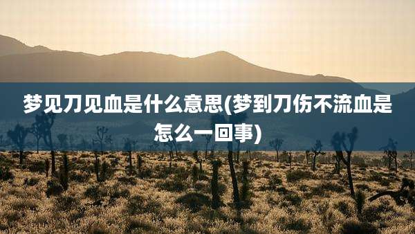梦见刀见血是什么意思(梦到刀伤不流血是怎么一回事)