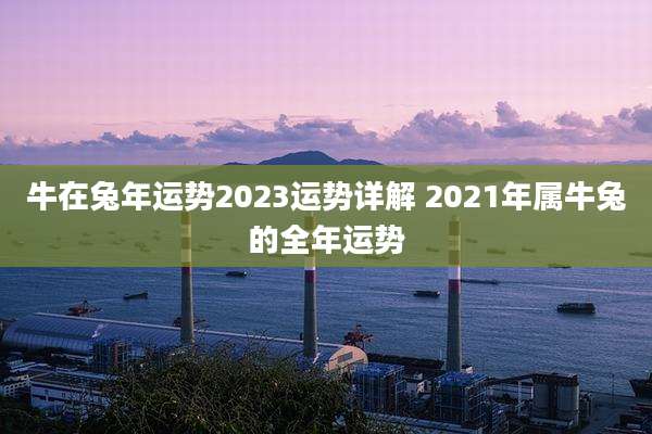 牛在兔年运势2023运势详解 2021年属牛兔的全年运势