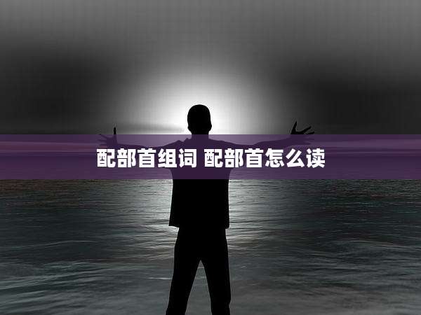 配部首组词 配部首怎么读