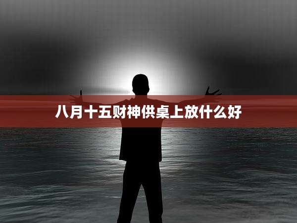 八月十五财神供桌上放什么好