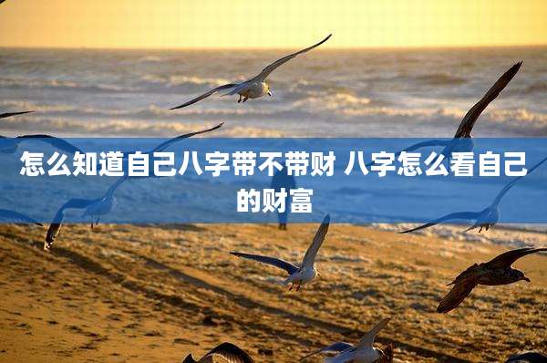 怎么知道自己八字带不带财 八字怎么看自己的财富