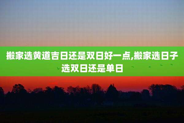 搬家选黄道吉日还是双日好一点,搬家选日子选双日还是单日