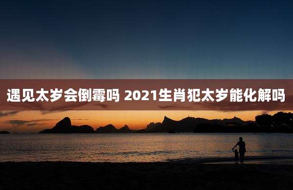 遇见太岁会倒霉吗 2021生肖犯太岁能化解吗
