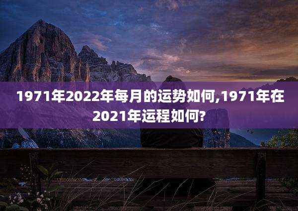 1971年2022年每月的运势如何,1971年在2021年运程如何?