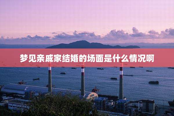 梦见亲戚家结婚的场面是什么情况啊