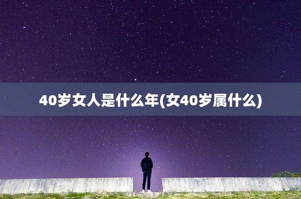 40岁女人是什么年(女40岁属什么)