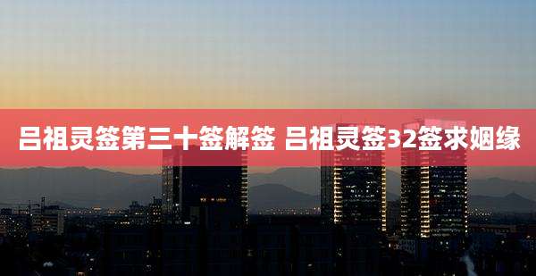 吕祖灵签第三十签解签 吕祖灵签32签求姻缘