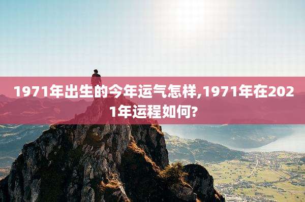 1971年出生的今年运气怎样,1971年在2021年运程如何?