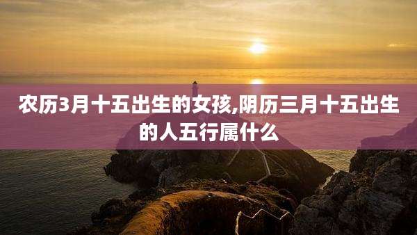 农历3月十五出生的女孩,阴历三月十五出生的人五行属什么