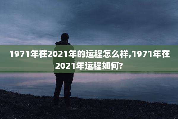 1971年在2021年的运程怎么样,1971年在2021年运程如何?