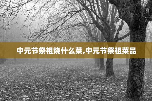中元节祭祖烧什么菜,中元节祭祖菜品