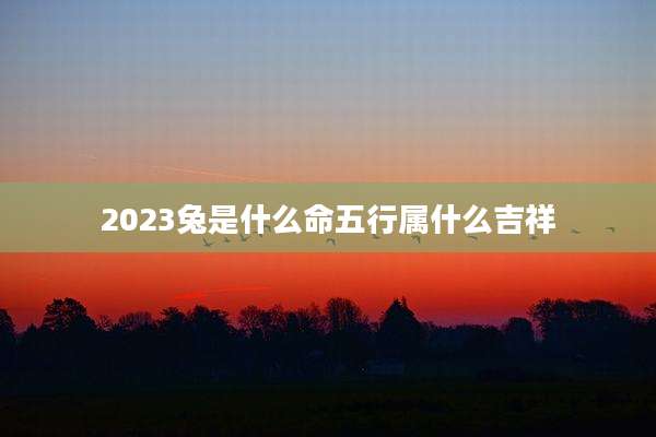 2023兔是什么命五行属什么吉祥