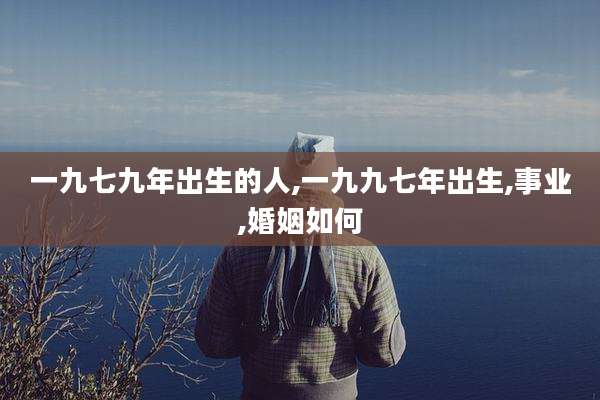 一九七九年出生的人,一九九七年出生,事业,婚姻如何