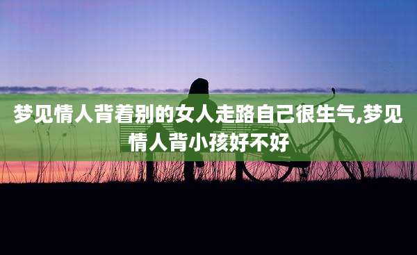 梦见情人背着别的女人走路自己很生气,梦见情人背小孩好不好