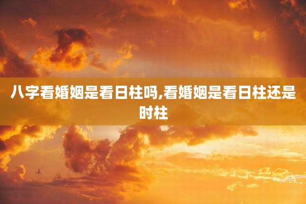 八字看婚姻是看日柱吗,看婚姻是看日柱还是时柱