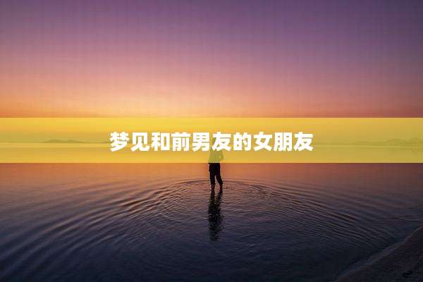 梦见和前男友的女朋友