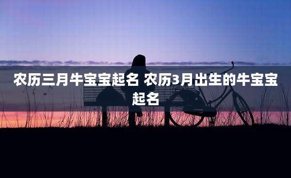 农历三月牛宝宝起名 农历3月出生的牛宝宝起名