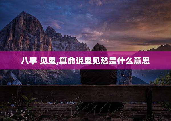 八字 见鬼,算命说鬼见愁是什么意思