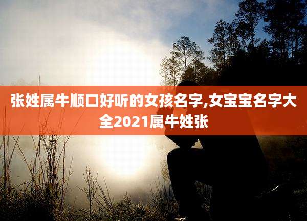 张姓属牛顺口好听的女孩名字,女宝宝名字大全2021属牛姓张