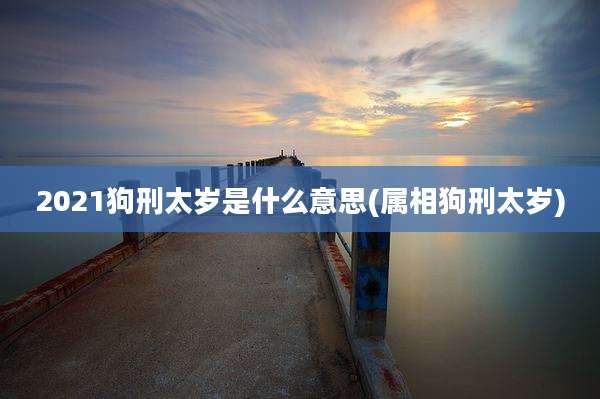 2021狗刑太岁是什么意思(属相狗刑太岁)