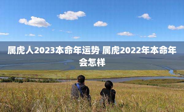 属虎人2023本命年运势 属虎2022年本命年会怎样