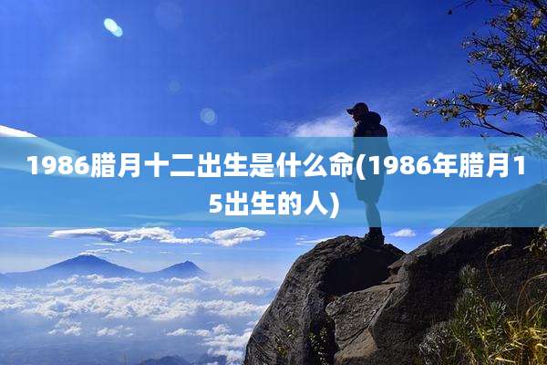 1986腊月十二出生是什么命(1986年腊月15出生的人)