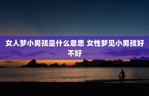 女人梦小男孩是什么意思 女性梦见小男孩好不好