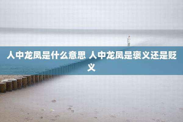 人中龙凤是什么意思 人中龙凤是褒义还是贬义