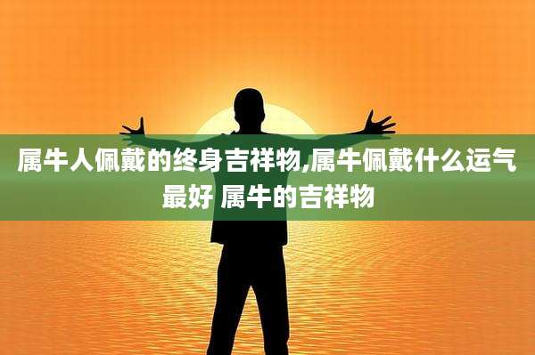 属牛人佩戴的终身吉祥物,属牛佩戴什么运气最好 属牛的吉祥物