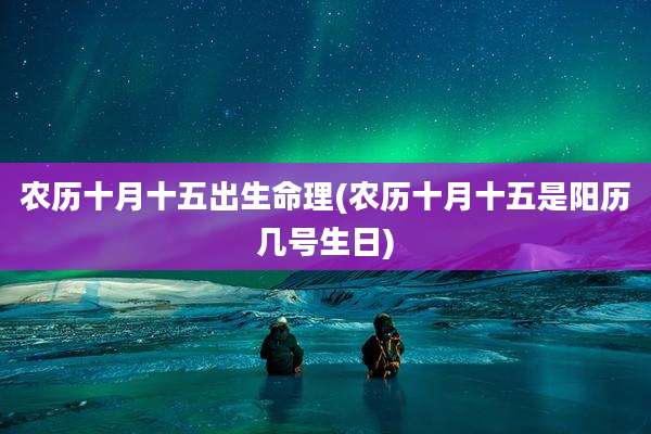 农历十月十五出生命理(农历十月十五是阳历几号生日)