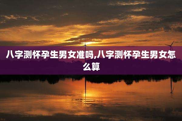 八字测怀孕生男女准吗,八字测怀孕生男女怎么算