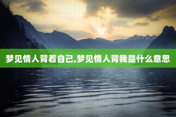 梦见情人背着自己,梦见情人背我是什么意思