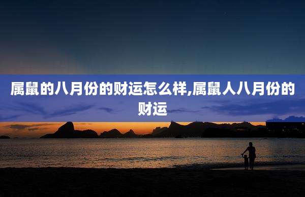 属鼠的八月份的财运怎么样,属鼠人八月份的财运