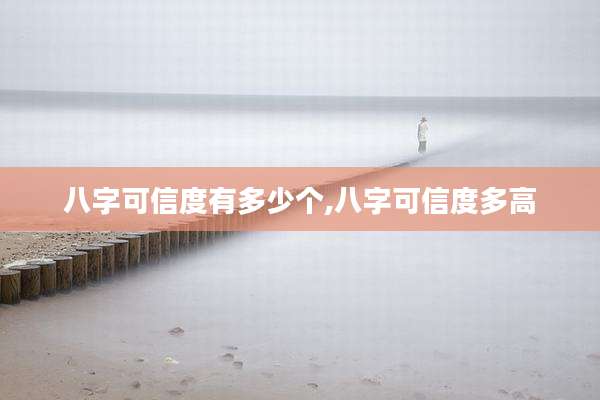 八字可信度有多少个,八字可信度多高
