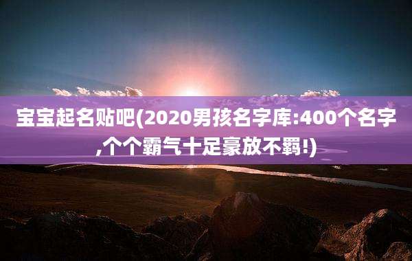 宝宝起名贴吧(2020男孩名字库:400个名字,个个霸气十足豪放不羁!)