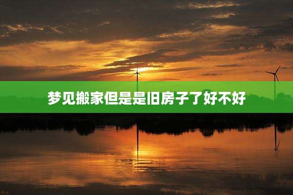 梦见搬家但是是旧房子了好不好