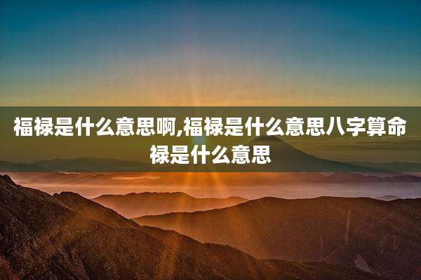 福禄是什么意思啊,福禄是什么意思八字算命禄是什么意思