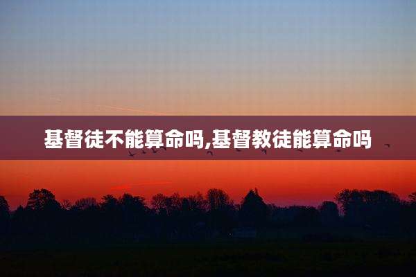 基督徒不能算命吗,基督教徒能算命吗