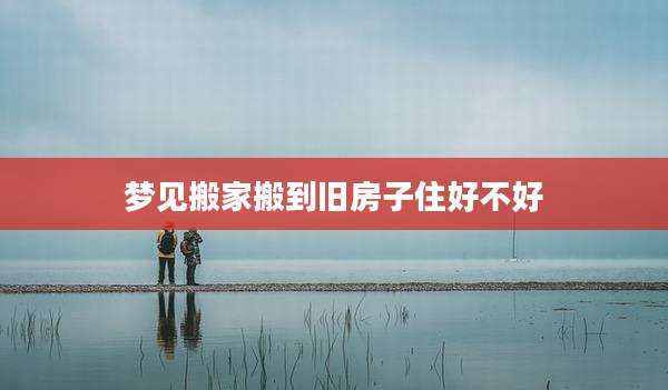 梦见搬家搬到旧房子住好不好