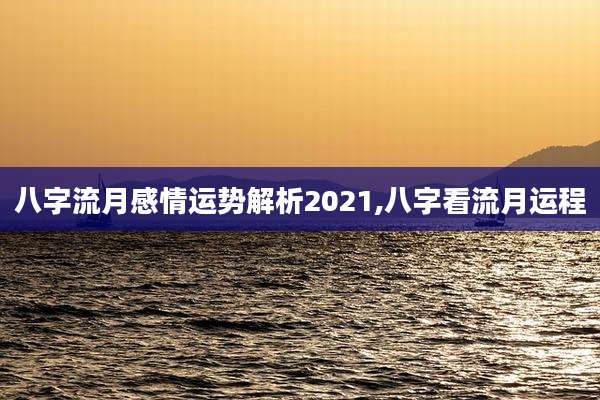 八字流月感情运势解析2021,八字看流月运程