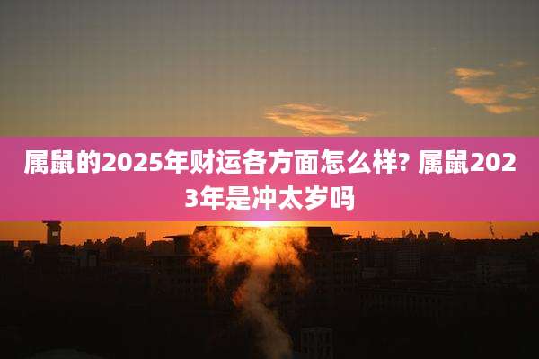 属鼠的2025年财运各方面怎么样? 属鼠2023年是冲太岁吗