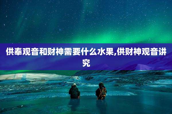 供奉观音和财神需要什么水果,供财神观音讲究