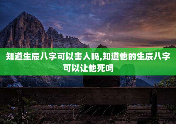 知道生辰八字可以害人吗,知道他的生辰八字可以让他死吗