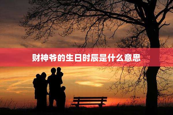 财神爷的生日时辰是什么意思