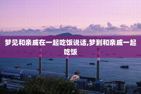 梦见和亲戚在一起吃饭说话,梦到和亲戚一起吃饭