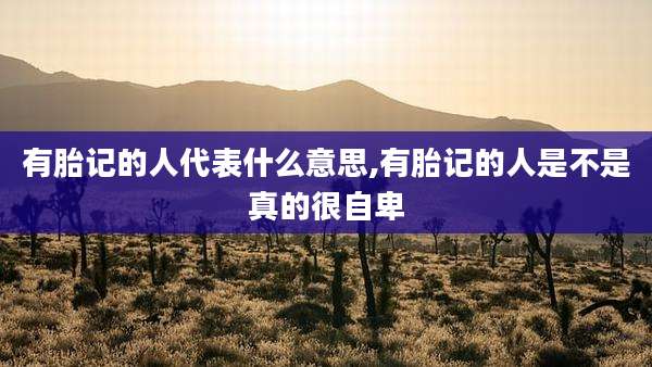 有胎记的人代表什么意思,有胎记的人是不是真的很自卑